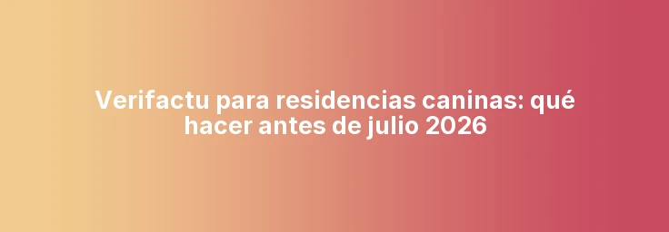 Verifactu para residencias caninas: qué hacer antes de julio 2026